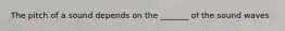The pitch of a sound depends on the _______ of the sound waves