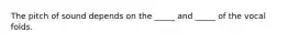 The pitch of sound depends on the _____ and _____ of the vocal folds.
