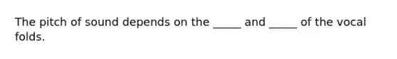 The pitch of sound depends on the _____ and _____ of the vocal folds.