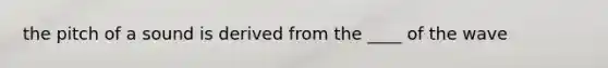 the pitch of a sound is derived from the ____ of the wave