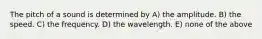 The pitch of a sound is determined by A) the amplitude. B) the speed. C) the frequency. D) the wavelength. E) none of the above