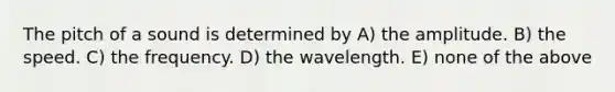 The pitch of a sound is determined by A) the amplitude. B) the speed. C) the frequency. D) the wavelength. E) none of the above