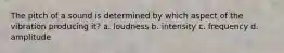 The pitch of a sound is determined by which aspect of the vibration producing it? a. loudness b. intensity c. frequency d. amplitude