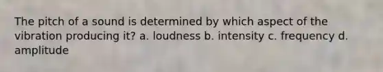 The pitch of a sound is determined by which aspect of the vibration producing it? a. loudness b. intensity c. frequency d. amplitude