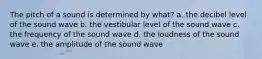 The pitch of a sound is determined by what? a. the decibel level of the sound wave b. the vestibular level of the sound wave c. the frequency of the sound wave d. the loudness of the sound wave e. the amplitude of the sound wave