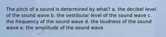 The pitch of a sound is determined by what? a. the decibel level of the sound wave b. the vestibular level of the sound wave c. the frequency of the sound wave d. the loudness of the sound wave e. the amplitude of the sound wave