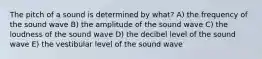 The pitch of a sound is determined by what? A) the frequency of the sound wave B) the amplitude of the sound wave C) the loudness of the sound wave D) the decibel level of the sound wave E) the vestibular level of the sound wave