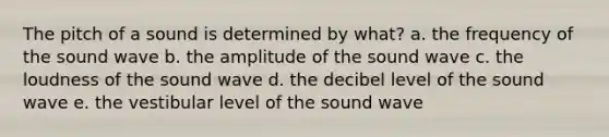 The pitch of a sound is determined by what? a. the frequency of the sound wave b. the amplitude of the sound wave c. the loudness of the sound wave d. the decibel level of the sound wave e. the vestibular level of the sound wave