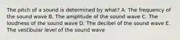 The pitch of a sound is determined by what? A. The frequency of the sound wave B. The amplitude of the sound wave C. The loudness of the sound wave D. The decibel of the sound wave E. The vestibular level of the sound wave