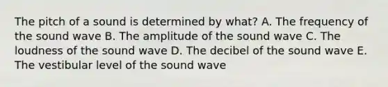 The pitch of a sound is determined by what? A. The frequency of the sound wave B. The amplitude of the sound wave C. The loudness of the sound wave D. The decibel of the sound wave E. The vestibular level of the sound wave