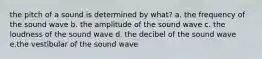 the pitch of a sound is determined by what? a. the frequency of the sound wave b. the amplitude of the sound wave c. the loudness of the sound wave d. the decibel of the sound wave e.the vestibular of the sound wave