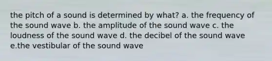 the pitch of a sound is determined by what? a. the frequency of the sound wave b. the amplitude of the sound wave c. the loudness of the sound wave d. the decibel of the sound wave e.the vestibular of the sound wave