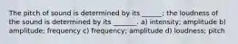 The pitch of sound is determined by its ______; the loudness of the sound is determined by its _______. a) intensity; amplitude b) amplitude; frequency c) frequency; amplitude d) loudness; pitch