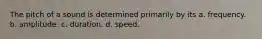 The pitch of a sound is determined primarily by its a. frequency. b. amplitude. c. duration. d. speed.