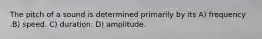 The pitch of a sound is determined primarily by its A) frequency .B) speed. C) duration. D) amplitude.