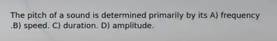 The pitch of a sound is determined primarily by its A) frequency .B) speed. C) duration. D) amplitude.