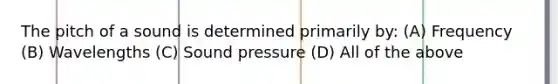 The pitch of a sound is determined primarily by: (A) Frequency (B) Wavelengths (C) Sound pressure (D) All of the above