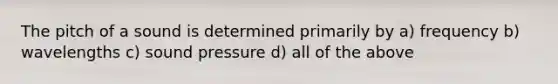 The pitch of a sound is determined primarily by a) frequency b) wavelengths c) sound pressure d) all of the above