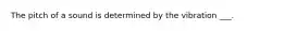 The pitch of a sound is determined by the vibration ___.