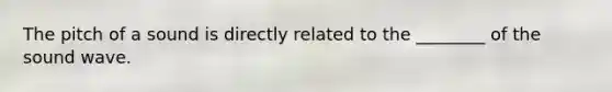 The pitch of a sound is directly related to the ________ of the sound wave.
