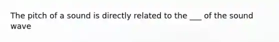 The pitch of a sound is directly related to the ___ of the sound wave