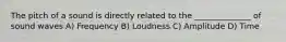 The pitch of a sound is directly related to the ______________ of sound waves A) Frequency B) Loudness C) Amplitude D) Time