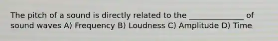 The pitch of a sound is directly related to the ______________ of sound waves A) Frequency B) Loudness C) Amplitude D) Time