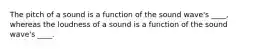 The pitch of a sound is a function of the sound wave's ____, whereas the loudness of a sound is a function of the sound wave's ____.