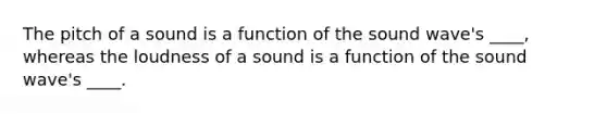 The pitch of a sound is a function of the sound wave's ____, whereas the loudness of a sound is a function of the sound wave's ____.