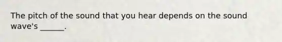 The pitch of the sound that you hear depends on the sound wave's ______.