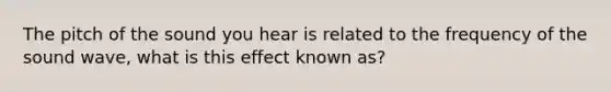 The pitch of the sound you hear is related to the frequency of the sound wave, what is this effect known as?