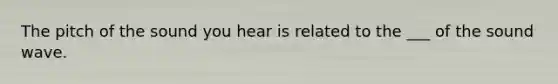 The pitch of the sound you hear is related to the ___ of the sound wave.