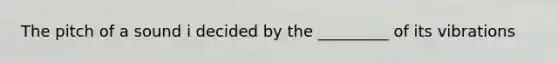 The pitch of a sound i decided by the _________ of its vibrations