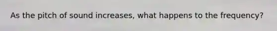 As the pitch of sound increases, what happens to the frequency?