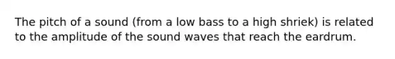 The pitch of a sound (from a low bass to a high shriek) is related to the amplitude of the sound waves that reach the eardrum.