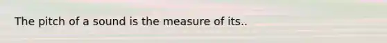 The pitch of a sound is the measure of its..