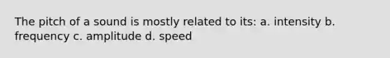 The pitch of a sound is mostly related to its: a. intensity b. frequency c. amplitude d. speed