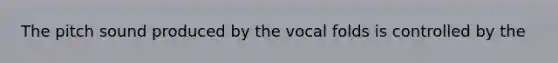 The pitch sound produced by the vocal folds is controlled by the