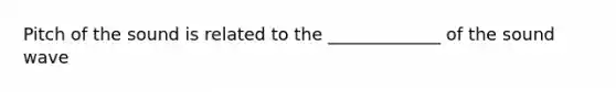 Pitch of the sound is related to the _____________ of the sound wave