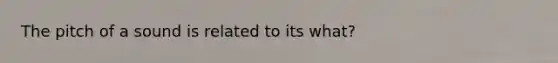 The pitch of a sound is related to its what?