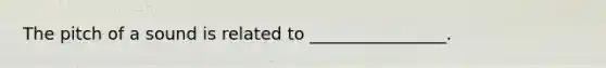 The pitch of a sound is related to ________________.