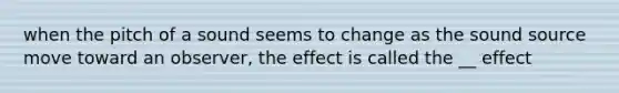 when the pitch of a sound seems to change as the sound source move toward an observer, the effect is called the __ effect