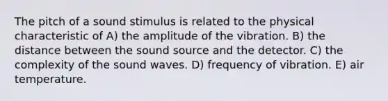 The pitch of a sound stimulus is related to the physical characteristic of A) the amplitude of the vibration. B) the distance between the sound source and the detector. C) the complexity of the sound waves. D) frequency of vibration. E) air temperature.