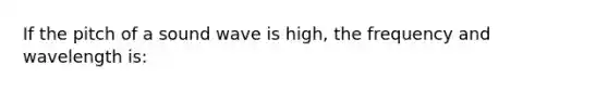 If the pitch of a sound wave is high, the frequency and wavelength is: