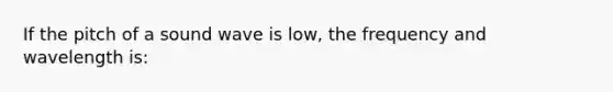 If the pitch of a sound wave is low, the frequency and wavelength is: