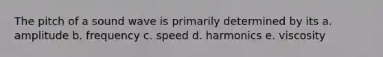 The pitch of a sound wave is primarily determined by its a. amplitude b. frequency c. speed d. harmonics e. viscosity