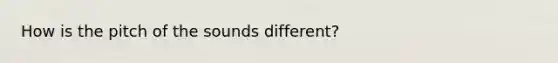 How is the pitch of the sounds different?