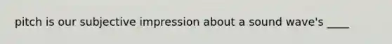 pitch is our subjective impression about a sound wave's ____