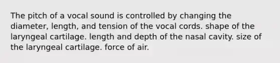 The pitch of a vocal sound is controlled by changing the diameter, length, and tension of the vocal cords. shape of the laryngeal cartilage. length and depth of the nasal cavity. size of the laryngeal cartilage. force of air.