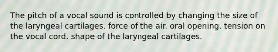 The pitch of a vocal sound is controlled by changing the size of the laryngeal cartilages. force of the air. oral opening. tension on the vocal cord. shape of the laryngeal cartilages.